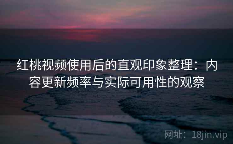 红桃视频使用后的直观印象整理:内容更新频率与实际可用性的观察 红桃视频使用后的直观印象整理:内容更新频率与实际可用性的观察