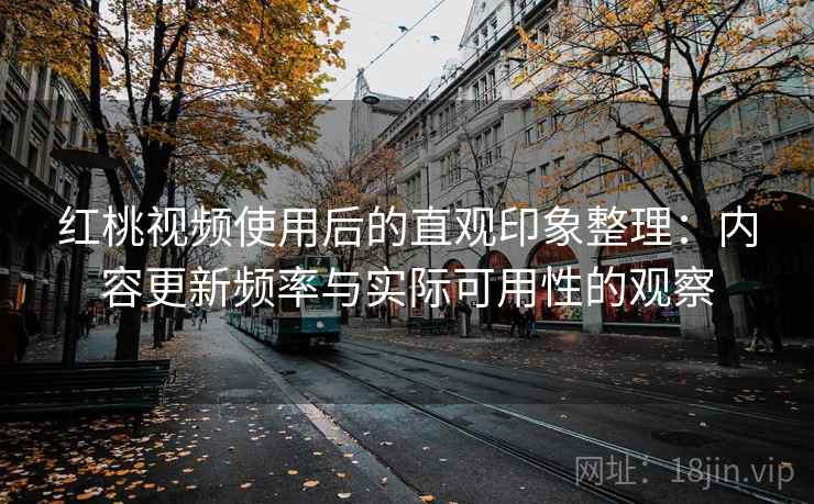 红桃视频使用后的直观印象整理:内容更新频率与实际可用性的观察 红桃视频使用后的直观印象整理:内容更新频率与实际可用性的观察