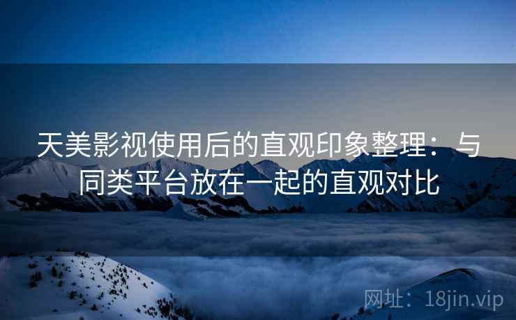 天美影视使用后的直观印象整理:与同类平台放在一起的直观对比 天美影视使用后的直观印象整理:与同类平台放在一起的直观对比
