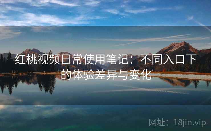红桃视频日常使用笔记:不同入口下的体验差异与变化 红桃视频日常使用笔记:不同入口下的体验差异与变化