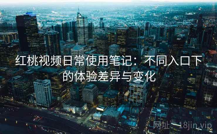 红桃视频日常使用笔记:不同入口下的体验差异与变化 红桃视频日常使用笔记:不同入口下的体验差异与变化