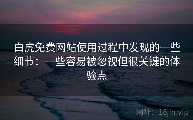 白虎免费网站使用过程中发现的一些细节:一些容易被忽视但很关键的体验点 白虎免费网站使用过程中发现的一些细节:一些容易被忽视但很关键的体验点