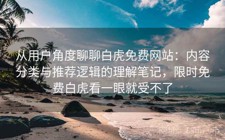 从用户角度聊聊白虎免费网站：内容分类与推荐逻辑的理解笔记，限时免费白虎看一眼就受不了