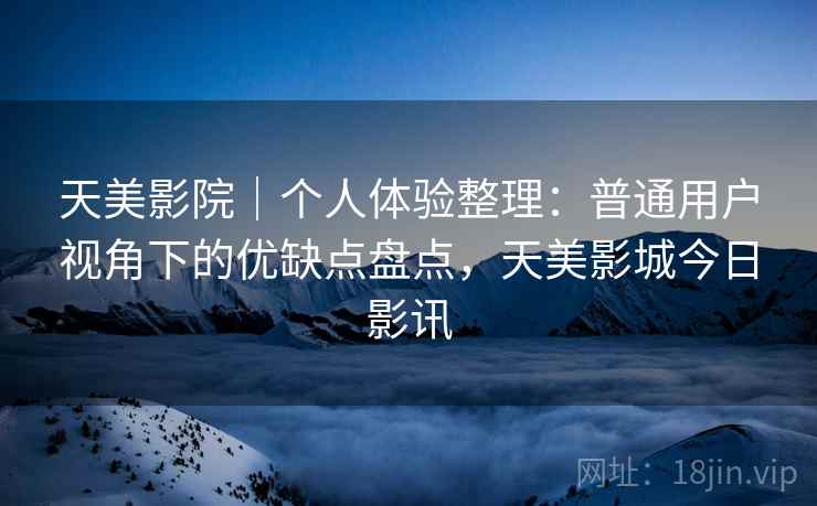 天美影院|个人体验整理:普通用户视角下的优缺点盘点,天美影城今日影讯 天美影院|个人体验整理:普通用户视角下的优缺点盘点,天美影城今日影讯