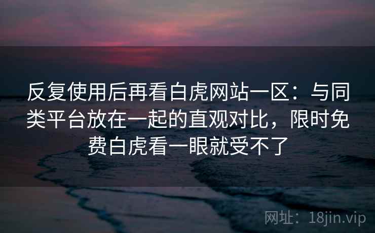 反复使用后再看白虎网站一区：与同类平台放在一起的直观对比，限时免费白虎看一眼就受不了
