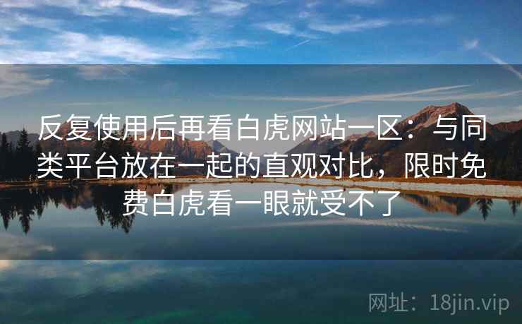 反复使用后再看白虎网站一区：与同类平台放在一起的直观对比，限时免费白虎看一眼就受不了