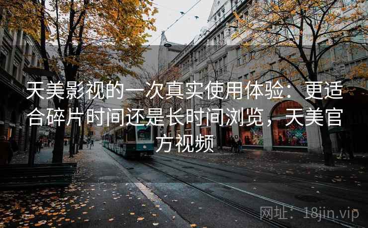 天美影视的一次真实使用体验:更适合碎片时间还是长时间浏览,天美官方视频 天美影视的一次真实使用体验:更适合碎片时间还是长时间浏览,天美官方视频
