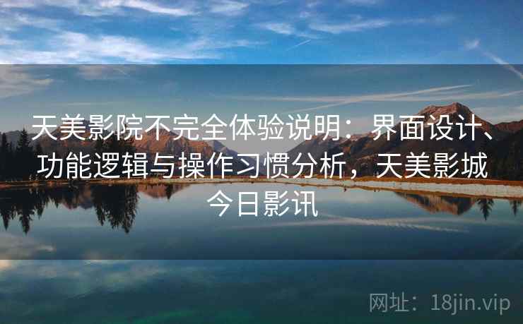天美影院不完全体验说明:界面设计、功能逻辑与操作习惯分析,天美影城今日影讯 天美影院不完全体验说明:界面设计、功能逻辑与操作习惯分析,天美影城今日影讯