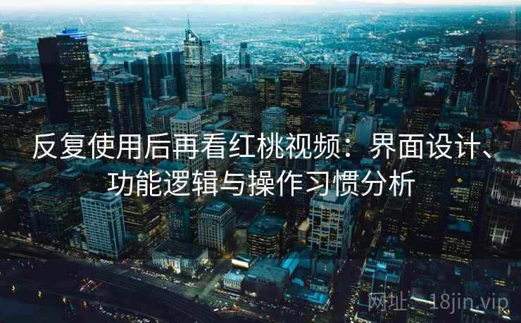 反复使用后再看红桃视频：界面设计、功能逻辑与操作习惯分析