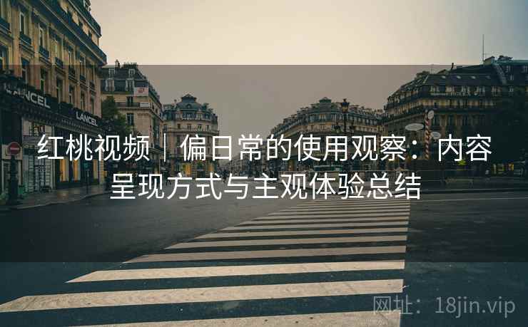 红桃视频｜偏日常的使用观察：内容呈现方式与主观体验总结