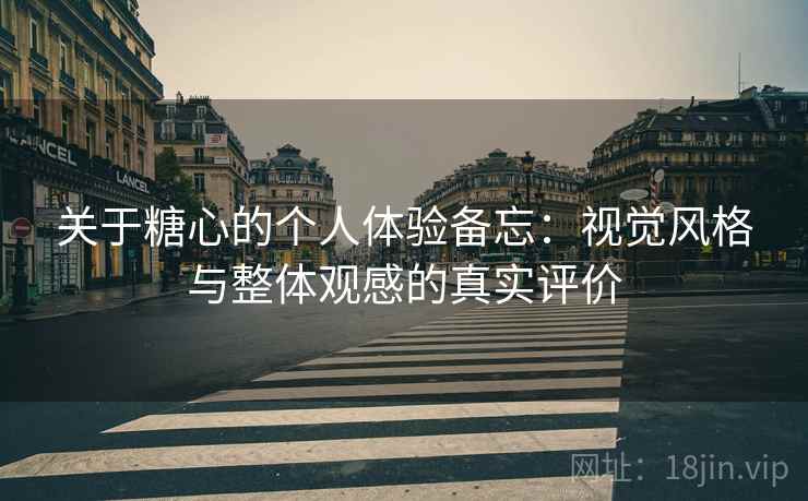 关于糖心的个人体验备忘:视觉风格与整体观感的真实评价 关于糖心的个人体验备忘:视觉风格与整体观感的真实评价