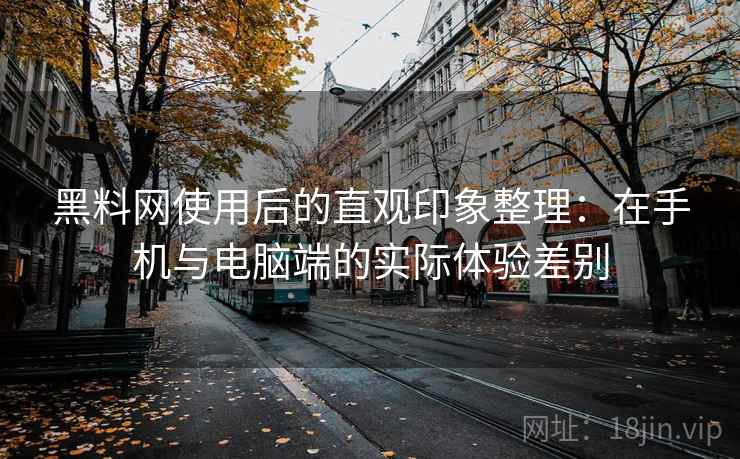 黑料网使用后的直观印象整理:在手机与电脑端的实际体验差别 黑料网使用后的直观印象整理:在手机与电脑端的实际体验差别