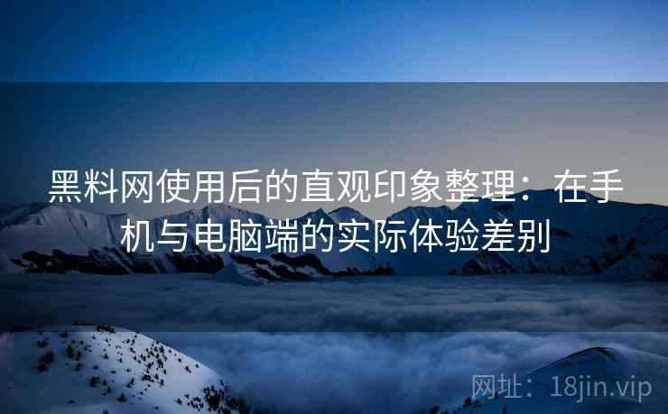 黑料网使用后的直观印象整理:在手机与电脑端的实际体验差别 黑料网使用后的直观印象整理:在手机与电脑端的实际体验差别