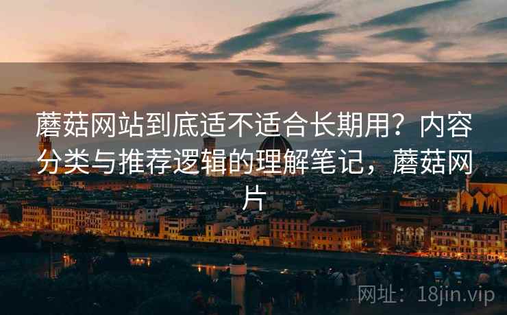 蘑菇网站到底适不适合长期用？内容分类与推荐逻辑的理解笔记，蘑菇网片