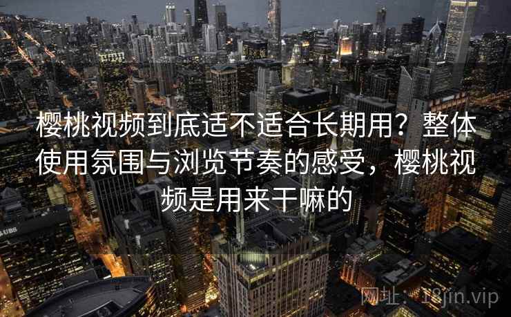 樱桃视频到底适不适合长期用？整体使用氛围与浏览节奏的感受，樱桃视频是用来干嘛的
