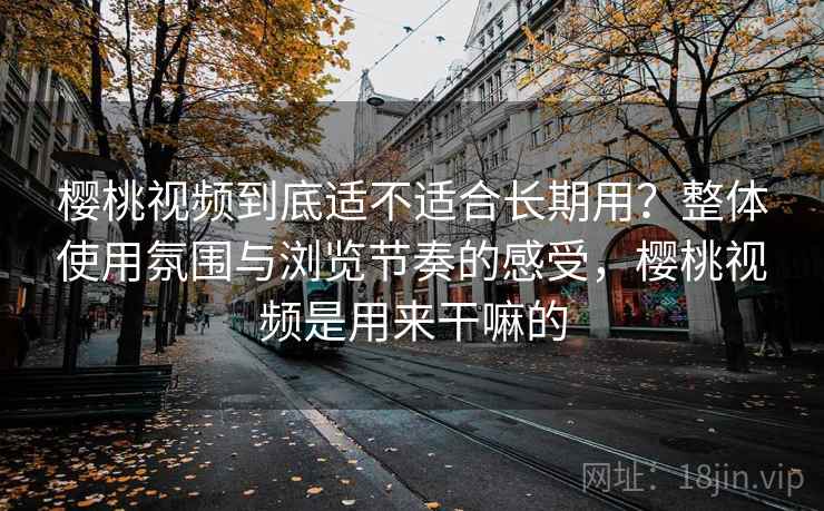 樱桃视频到底适不适合长期用？整体使用氛围与浏览节奏的感受，樱桃视频是用来干嘛的