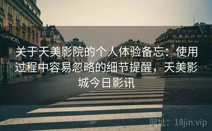 关于天美影院的个人体验备忘:使用过程中容易忽略的细节提醒,天美影城今日影讯 关于天美影院的个人体验备忘:使用过程中容易忽略的细节提醒,天美影城今日影讯