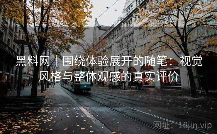 黑料网|围绕体验展开的随笔:视觉风格与整体观感的真实评价 黑料网|围绕体验展开的随笔:视觉风格与整体观感的真实评价