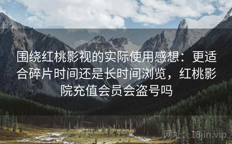 围绕红桃影视的实际使用感想：更适合碎片时间还是长时间浏览，红桃影院充值会员会盗号吗