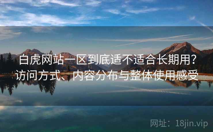 白虎网站一区到底适不适合长期用？访问方式、内容分布与整体使用感受