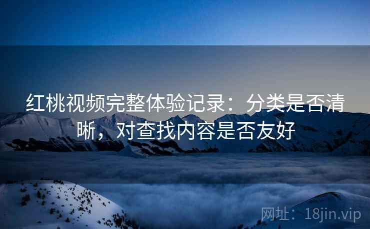 红桃视频完整体验记录：分类是否清晰，对查找内容是否友好