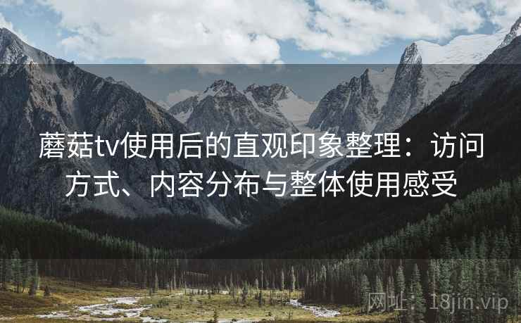 蘑菇tv使用后的直观印象整理：访问方式、内容分布与整体使用感受