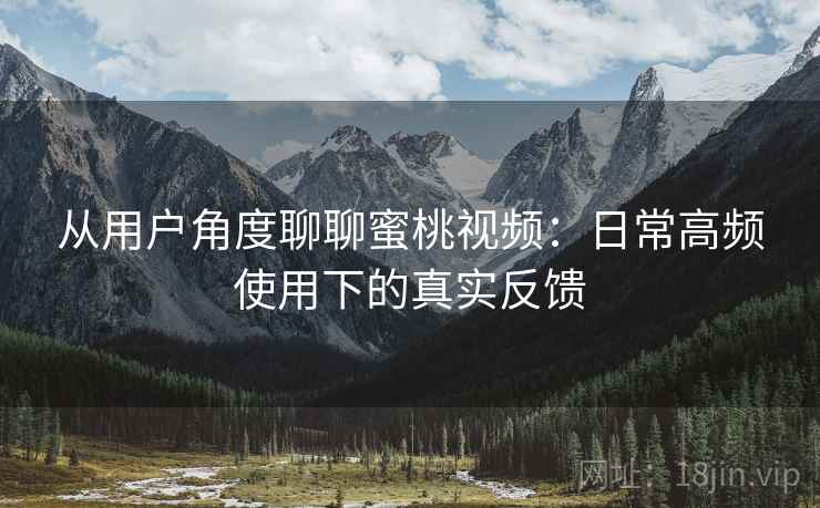从用户角度聊聊蜜桃视频:日常高频使用下的真实反馈 从用户角度聊聊蜜桃视频:日常高频使用下的真实反馈