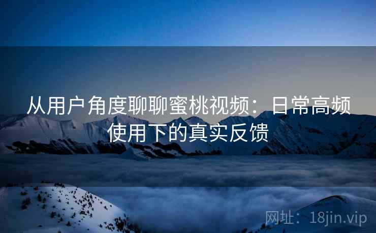 从用户角度聊聊蜜桃视频:日常高频使用下的真实反馈 从用户角度聊聊蜜桃视频:日常高频使用下的真实反馈