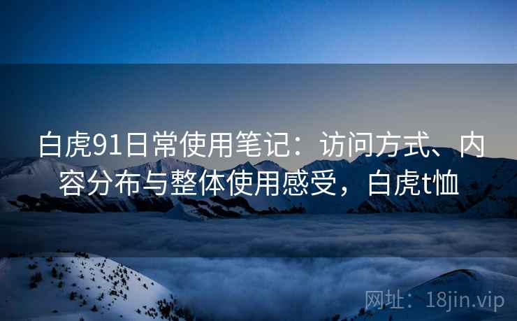 白虎91日常使用笔记:访问方式、内容分布与整体使用感受,白虎t恤 白虎91日常使用笔记:访问方式、内容分布与整体使用感受,白虎t恤