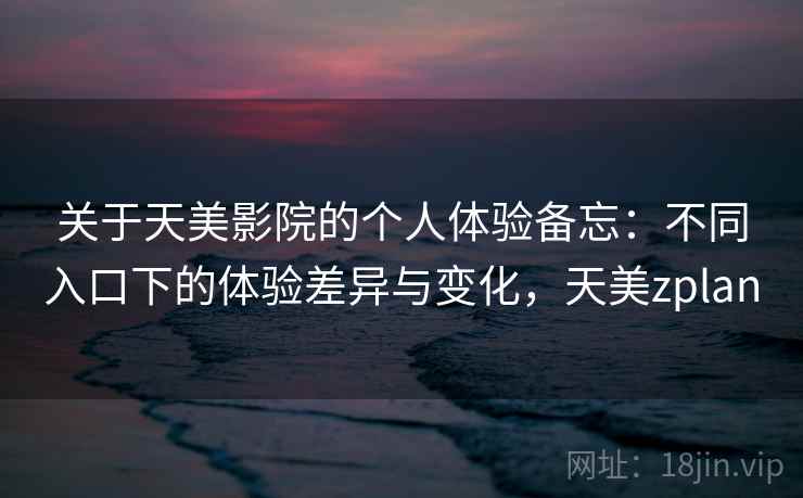 关于天美影院的个人体验备忘:不同入口下的体验差异与变化,天美zplan 关于天美影院的个人体验备忘:不同入口下的体验差异与变化,天美zplan