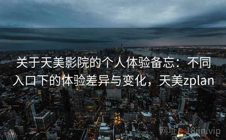 关于天美影院的个人体验备忘:不同入口下的体验差异与变化,天美zplan 关于天美影院的个人体验备忘:不同入口下的体验差异与变化,天美zplan