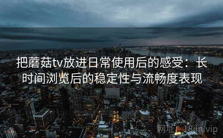把蘑菇tv放进日常使用后的感受：长时间浏览后的稳定性与流畅度表现