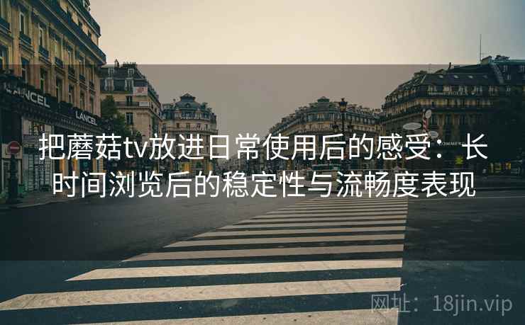 把蘑菇tv放进日常使用后的感受：长时间浏览后的稳定性与流畅度表现