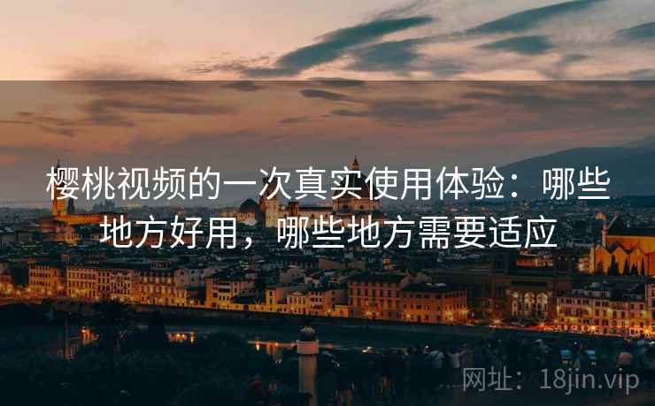 樱桃视频的一次真实使用体验:哪些地方好用,哪些地方需要适应 樱桃视频的一次真实使用体验:哪些地方好用,哪些地方需要适应