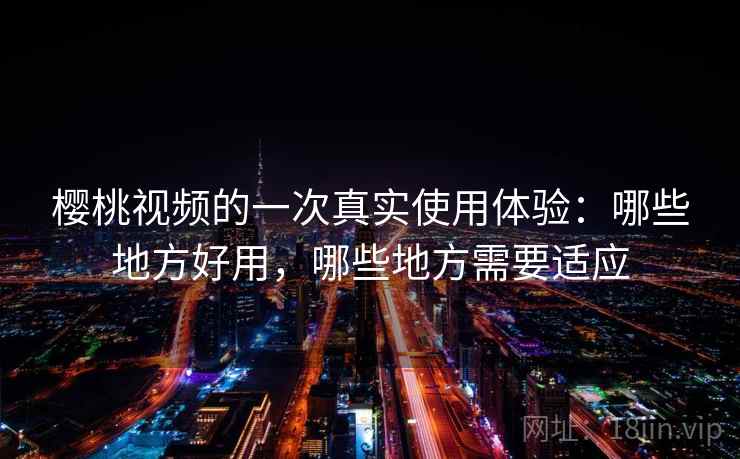 樱桃视频的一次真实使用体验:哪些地方好用,哪些地方需要适应 樱桃视频的一次真实使用体验:哪些地方好用,哪些地方需要适应