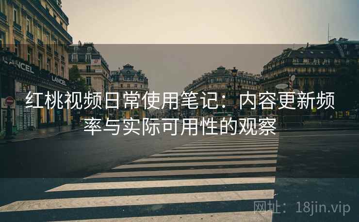红桃视频日常使用笔记:内容更新频率与实际可用性的观察 红桃视频日常使用笔记:内容更新频率与实际可用性的观察