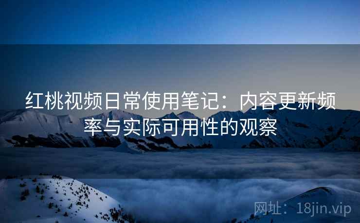 红桃视频日常使用笔记:内容更新频率与实际可用性的观察 红桃视频日常使用笔记:内容更新频率与实际可用性的观察