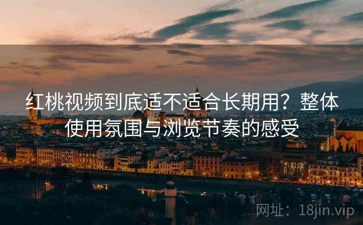 红桃视频到底适不适合长期用?整体使用氛围与浏览节奏的感受 红桃视频到底适不适合长期用?整体使用氛围与浏览节奏的感受