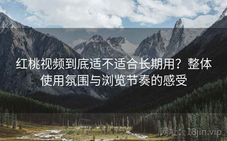 红桃视频到底适不适合长期用?整体使用氛围与浏览节奏的感受 红桃视频到底适不适合长期用?整体使用氛围与浏览节奏的感受