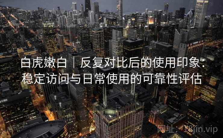 白虎嫩白|反复对比后的使用印象:稳定访问与日常使用的可靠性评估 白虎嫩白|反复对比后的使用印象:稳定访问与日常使用的可靠性评估