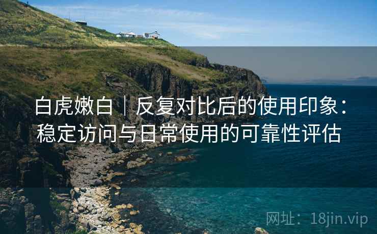 白虎嫩白|反复对比后的使用印象:稳定访问与日常使用的可靠性评估 白虎嫩白|反复对比后的使用印象:稳定访问与日常使用的可靠性评估