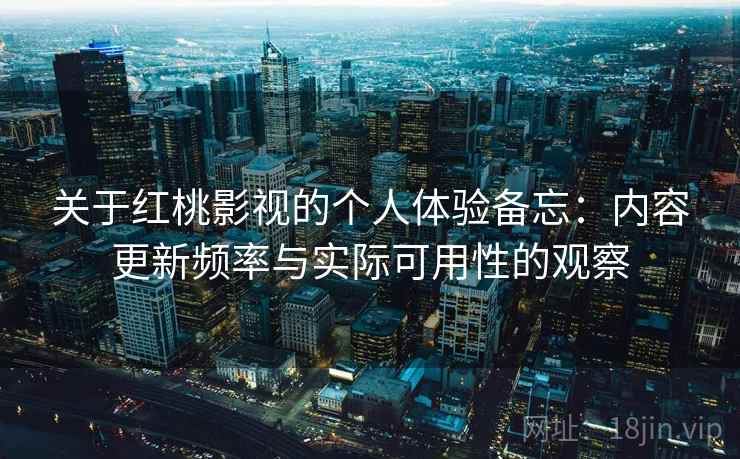 关于红桃影视的个人体验备忘:内容更新频率与实际可用性的观察 关于红桃影视的个人体验备忘:内容更新频率与实际可用性的观察