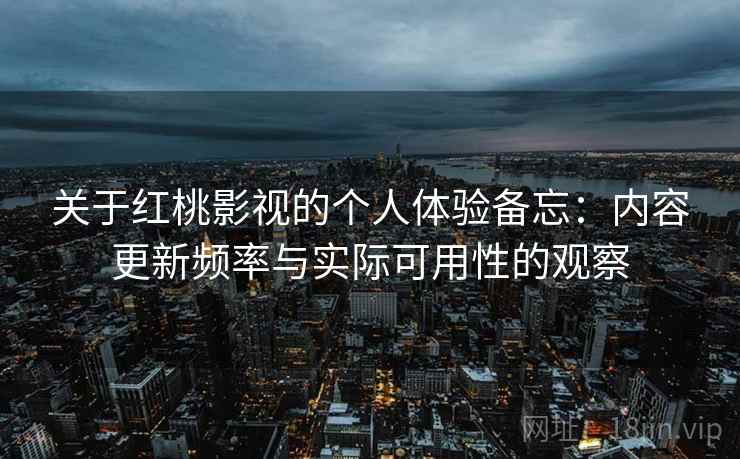 关于红桃影视的个人体验备忘:内容更新频率与实际可用性的观察 关于红桃影视的个人体验备忘:内容更新频率与实际可用性的观察