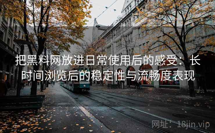 把黑料网放进日常使用后的感受:长时间浏览后的稳定性与流畅度表现 把黑料网放进日常使用后的感受:长时间浏览后的稳定性与流畅度表现