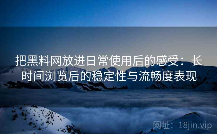 把黑料网放进日常使用后的感受:长时间浏览后的稳定性与流畅度表现 把黑料网放进日常使用后的感受:长时间浏览后的稳定性与流畅度表现