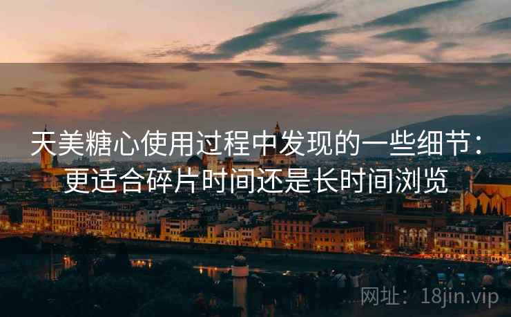 天美糖心使用过程中发现的一些细节:更适合碎片时间还是长时间浏览 天美糖心使用过程中发现的一些细节:更适合碎片时间还是长时间浏览