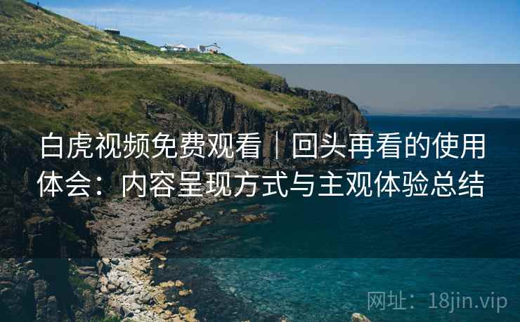 白虎视频免费观看|回头再看的使用体会:内容呈现方式与主观体验总结 白虎视频免费观看|回头再看的使用体会:内容呈现方式与主观体验总结