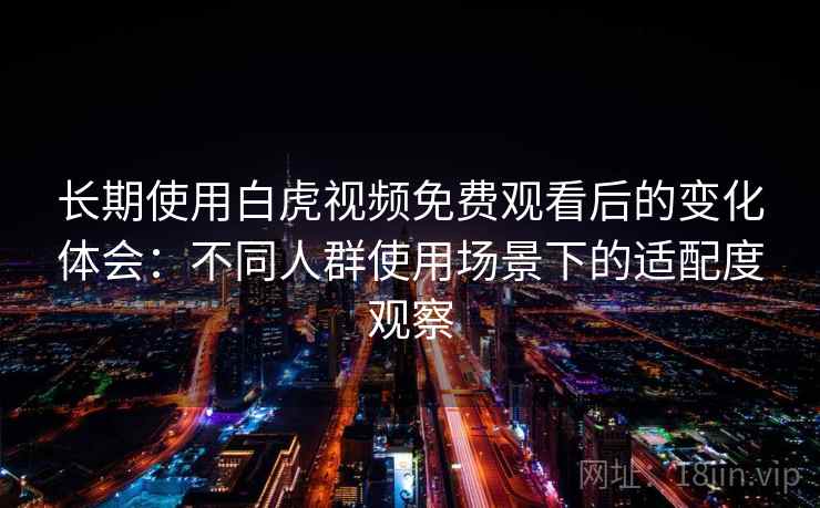 长期使用白虎视频免费观看后的变化体会:不同人群使用场景下的适配度观察 长期使用白虎视频免费观看后的变化体会:不同人群使用场景下的适配度观察