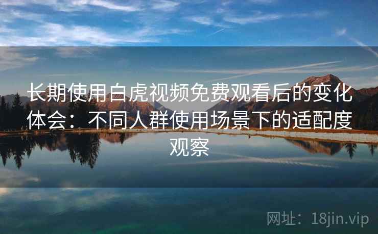 长期使用白虎视频免费观看后的变化体会:不同人群使用场景下的适配度观察 长期使用白虎视频免费观看后的变化体会:不同人群使用场景下的适配度观察