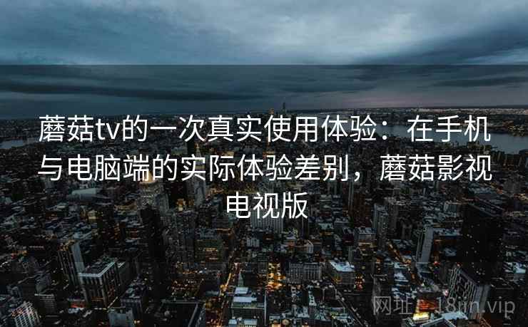 蘑菇tv的一次真实使用体验:在手机与电脑端的实际体验差别,蘑菇影视电视版 蘑菇tv的一次真实使用体验:在手机与电脑端的实际体验差别,蘑菇影视电视版